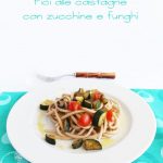Pici alle castagne con zucchine e funghi senza glutine -La Cassata Celiaca